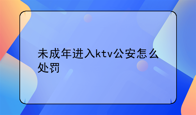 未成年进入ktv公安怎么处罚