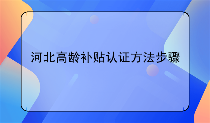 河北高龄补贴认证方法步骤
