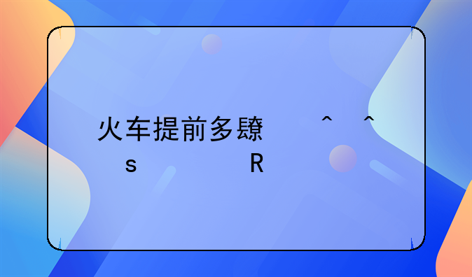 火车提前多长时间停止售票