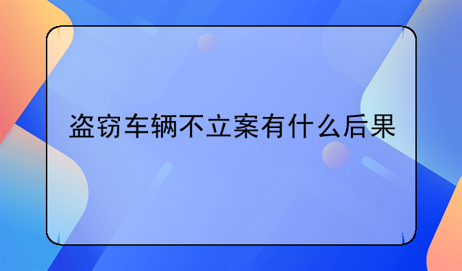 盗窃车辆不立案有什么后果