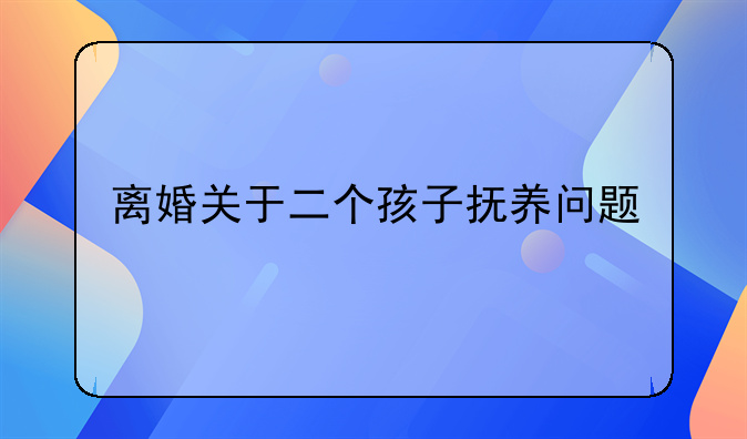 离婚关于二个孩子抚养问题