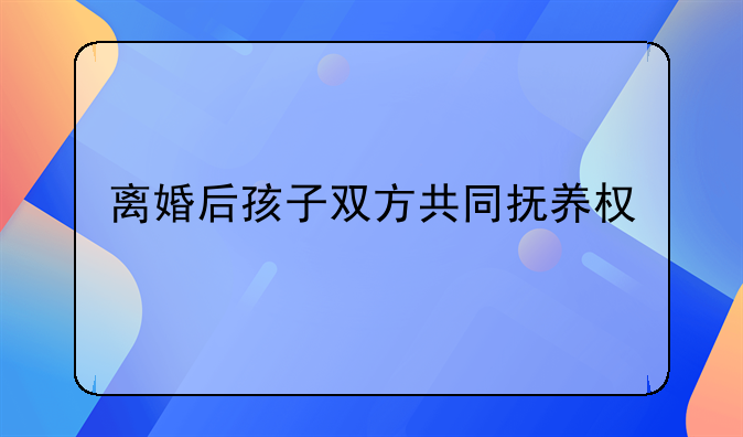 离婚后孩子双方共同抚养权
