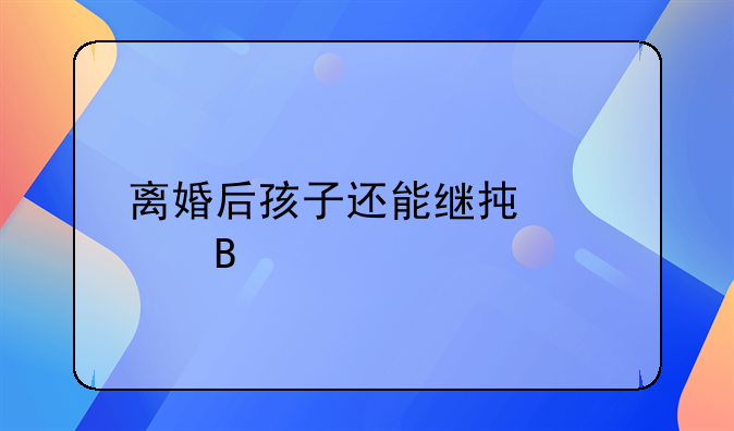 离婚后孩子还能继承财产吗
