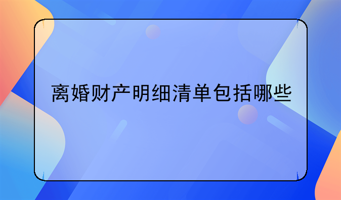 离婚财产明细清单包括哪些