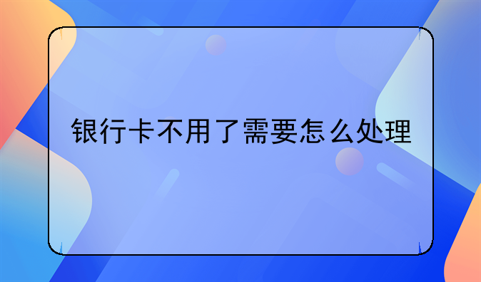 银行卡不用了需要怎么处理