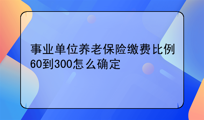 事业单位养老保险缴费比例60到300怎么确定