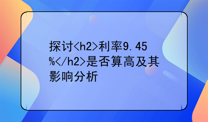 探讨<h2>利率9.45%</h2>是否算高及其影响分析