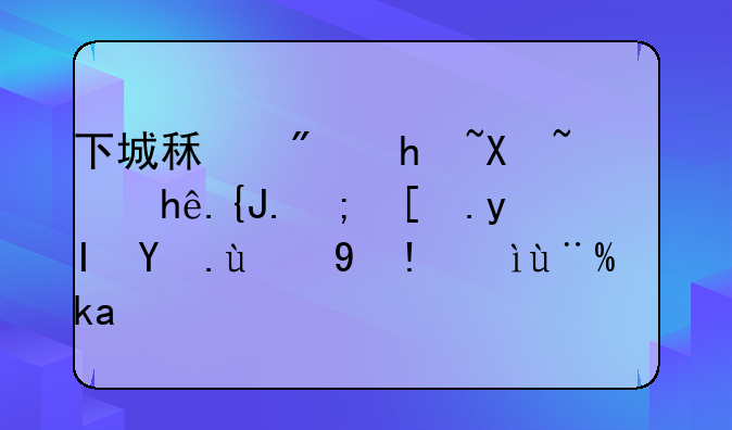 下城租房指南：探索都市生活的理想栖息地