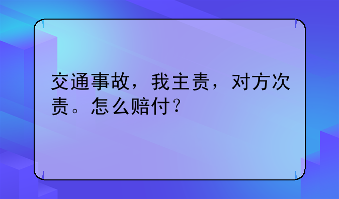 交通事故，我主责，对方次责。怎么赔付？