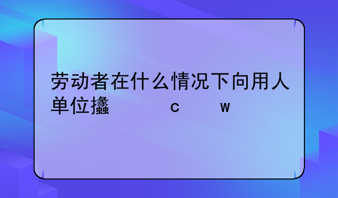 劳动者在什么情况下向用人单位支付违约金