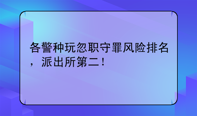 各警种玩忽职守罪风险排名，派出所第二！