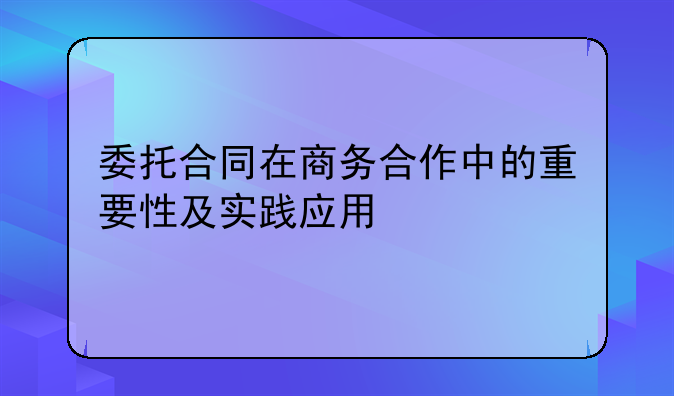 委托合同在商务合作中的重要性及实践应用