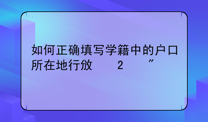 如何正确填写学籍中的户口所在地行政区划