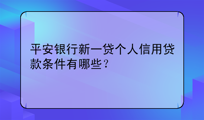 平安银行新一贷个人信用贷款条件有哪些？