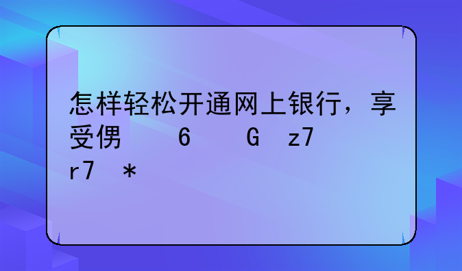 怎样轻松开通网上银行，享受便捷金融服务