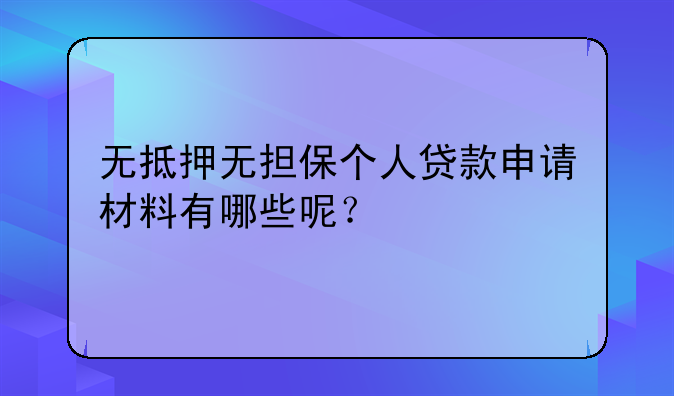 无抵押无担保个人贷款申请材料有哪些呢？