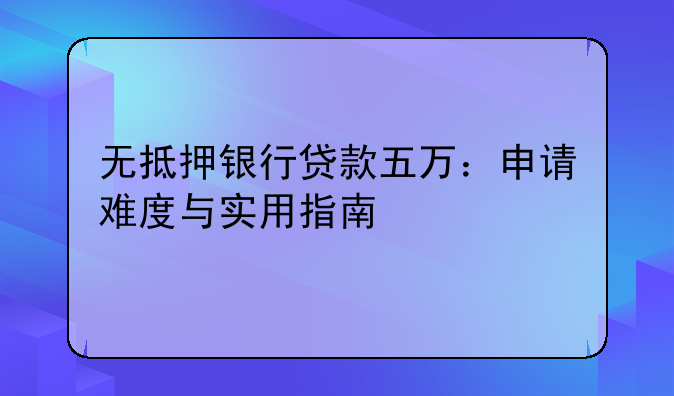 无抵押银行贷款五万：申请难度与实用指南