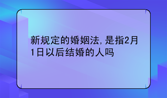 新规定的婚姻法,是指2月1日以后结婚的人吗