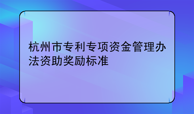 杭州市专利专项资金管理办法资助奖励标准