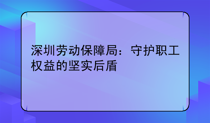 深圳劳动保障局：守护职工权益的坚实后盾
