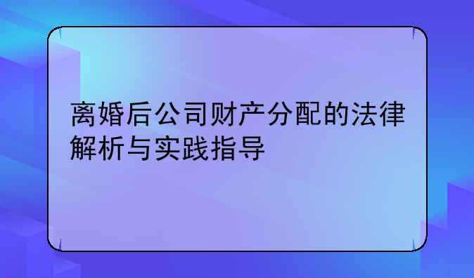 离婚后公司财产分配的法律解析与实践指导