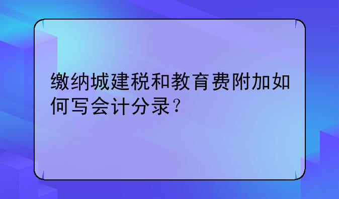 缴纳城建税和教育费附加如何写会计分录？