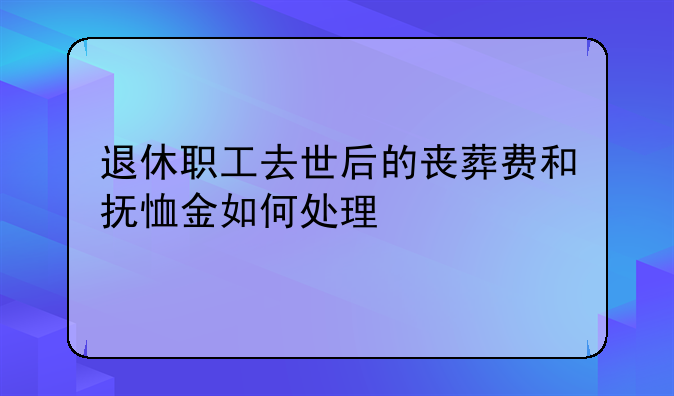 退休职工去世后的丧葬费和抚恤金如何处理