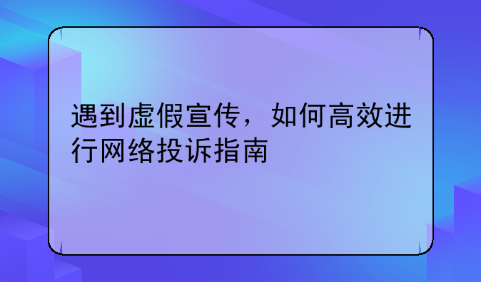 遇到虚假宣传，如何高效进行网络投诉指南