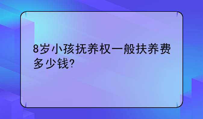 8岁小孩抚养权一般扶养费多少钱?