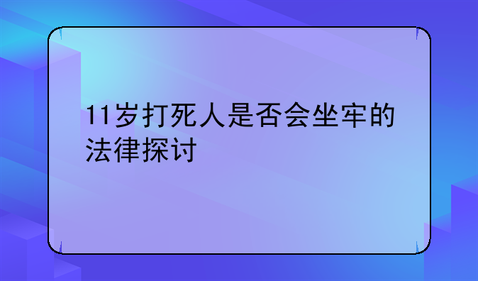 11岁打死人是否会坐牢的法律探讨