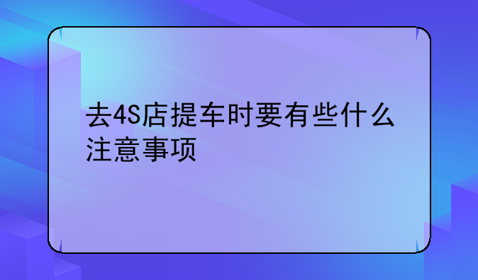 去4S店提车时要有些什么注意事项