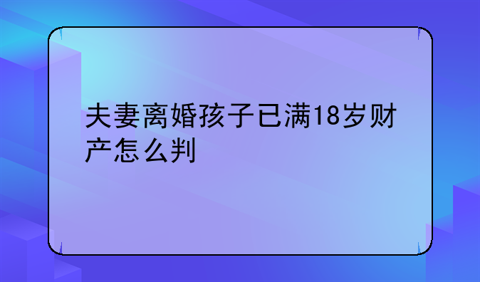 夫妻离婚孩子已满18岁财产怎么判