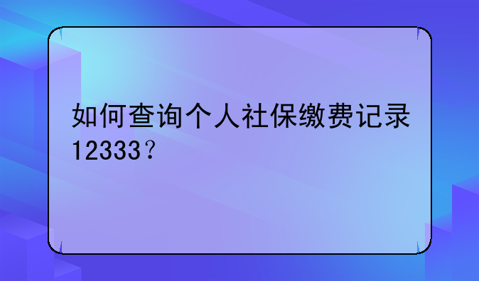 如何查询个人社保缴费记录12333？