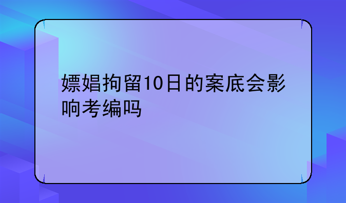 嫖娼拘留10日的案底会影响考编吗