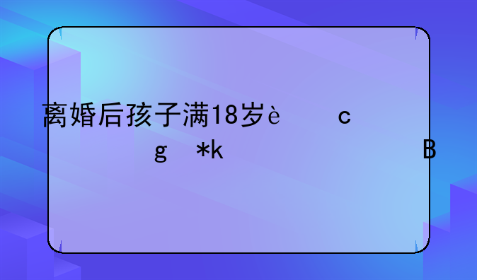 离婚后孩子满18岁还要给抚养费吗
