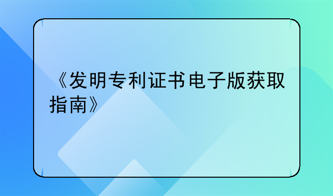 《发明专利证书电子版获取指南》