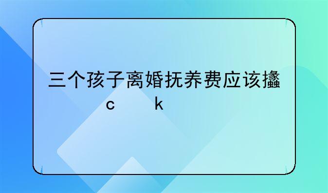 三个孩子离婚抚养费应该支付多少
