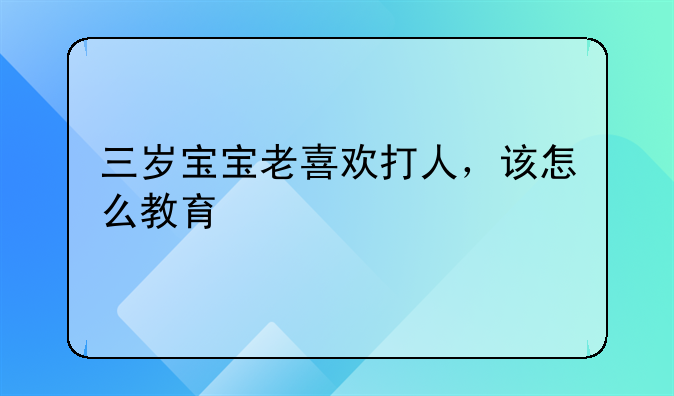 三岁宝宝老喜欢打人，该怎么教育