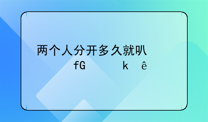 两个人分开多久就可以考虑离婚了