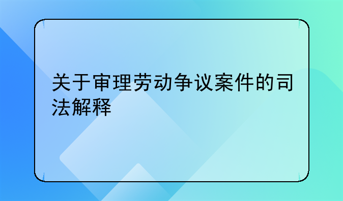 关于审理劳动争议案件的司法解释