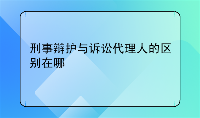 刑事辩护与诉讼代理人的区别在哪