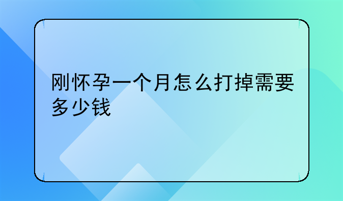 刚怀孕一个月怎么打掉需要多少钱