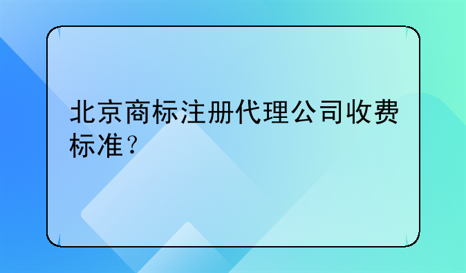 北京商标注册代理公司收费标准？