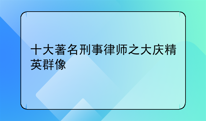 十大著名刑事律师之大庆精英群像