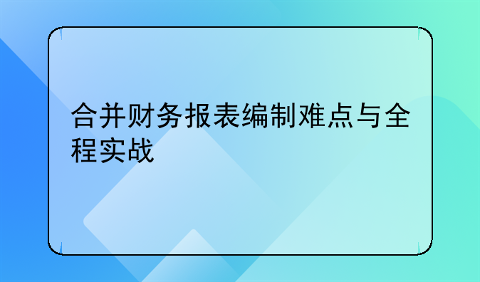 合并财务报表编制难点与全程实战