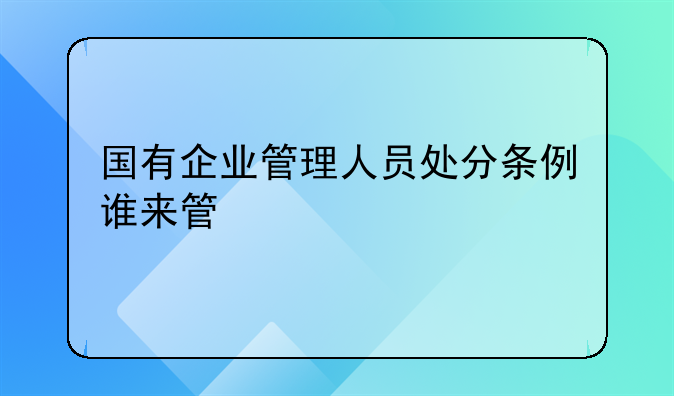 国有企业管理人员处分条例谁来管