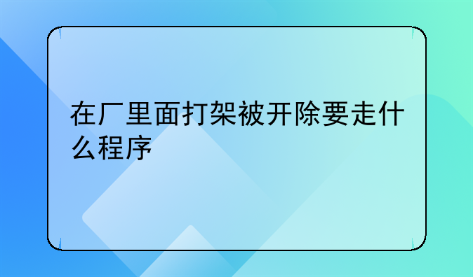 在厂里面打架被开除要走什么程序