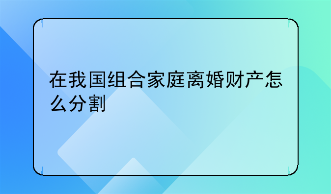 在我国组合家庭离婚财产怎么分割