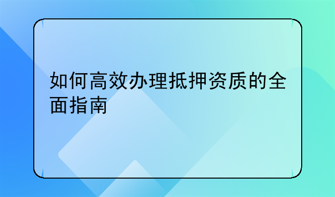 如何高效办理抵押资质的全面指南