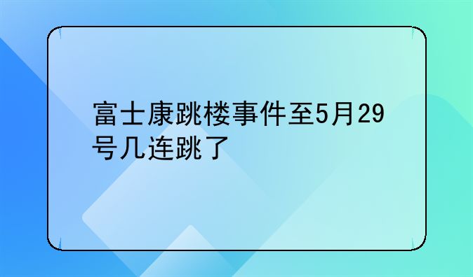 富士康跳楼事件至5月29号几连跳了